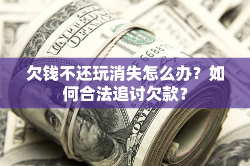 北京欠钱不还玩消失怎么办？如何合法追讨欠款？