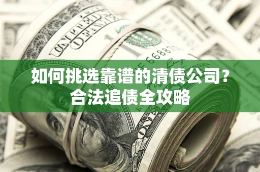 北京如何挑选靠谱的清债公司?合法追债全攻略 北京如何挑选靠谱的清债公司?合法追债全攻略