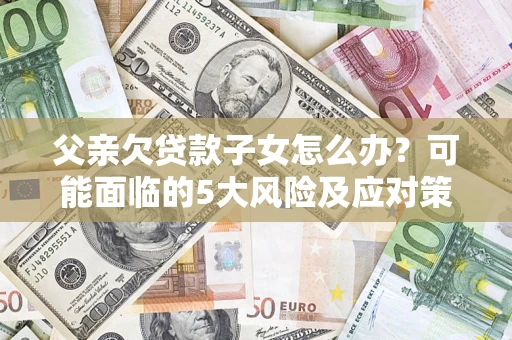 北京父亲欠贷款子女怎么办?可能面临的5大风险及应对策略 北京父亲欠贷款子女怎么办?可能面临的5大风险及应对策略