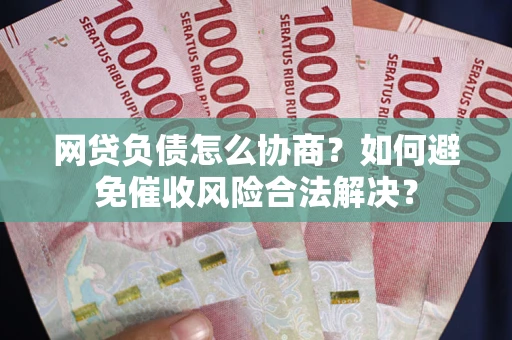 北京网贷负债怎么协商？如何避免催收风险合法解决？