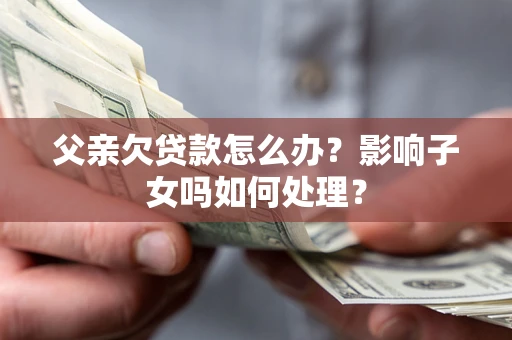 北京父亲欠贷款怎么办？影响子女吗如何处理？