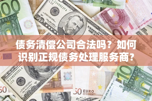 北京债务清偿公司合法吗？如何识别正规债务处理服务商？