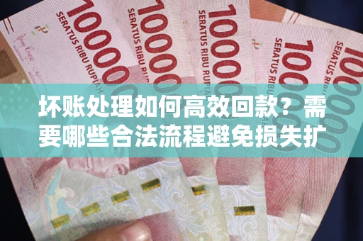 北京坏账处理如何高效回款？需要哪些合法流程避免损失扩大？