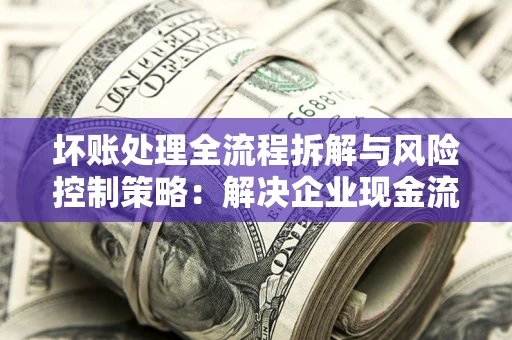 北京坏账处理全流程拆解与风险控制策略：解决企业现金流顽疾的实战指南