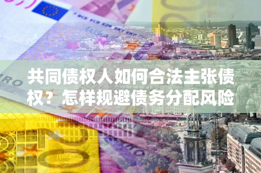 北京共同债权人如何合法主张债权？怎样规避债务分配风险？
