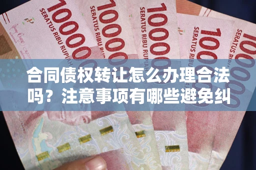 北京合同债权转让怎么办理合法吗？注意事项有哪些避免纠纷？