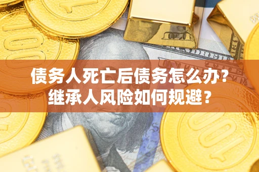 北京债务人死亡后债务怎么办？继承人风险如何规避？
