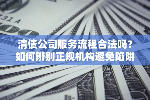 北京清债公司服务流程合法吗？如何辨别正规机构避免陷阱？