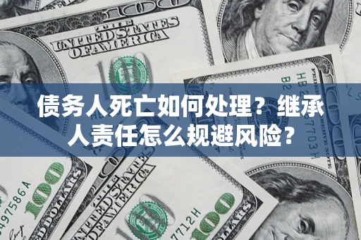 北京债务人死亡如何处理?继承人责任怎么规避风险? 北京债务人死亡如何处理?继承人责任怎么规避风险?