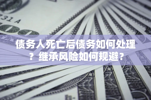 北京债务人死亡后债务如何处理？继承风险如何规避？