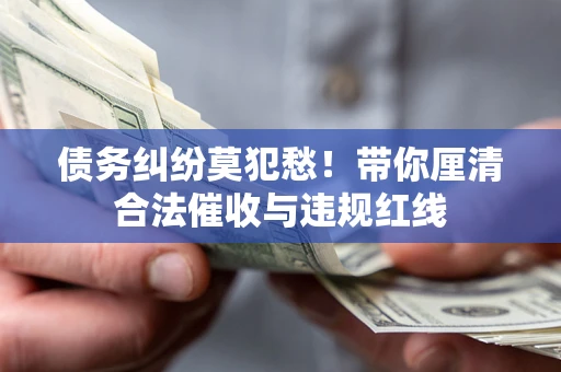 北京债务纠纷莫犯愁！带你厘清合法催收与违规红线
