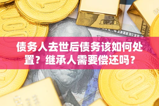 北京债务人去世后债务该如何处置？继承人需要偿还吗？