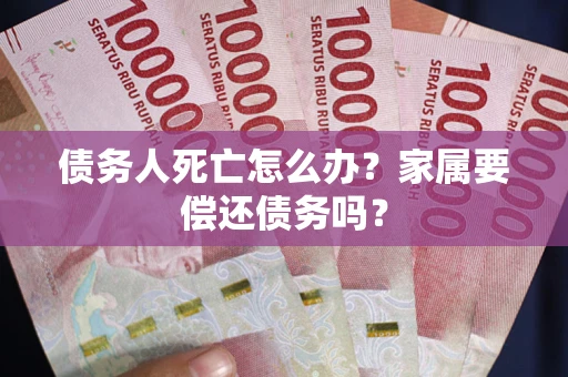 北京债务人死亡怎么办？家属要偿还债务吗？