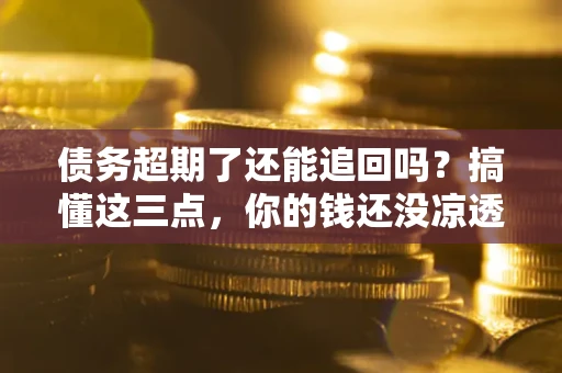 北京债务超期了还能追回吗？搞懂这三点，你的钱还没凉透