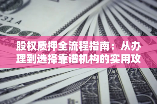 北京股权质押全流程指南：从办理到选择靠谱机构的实用攻略