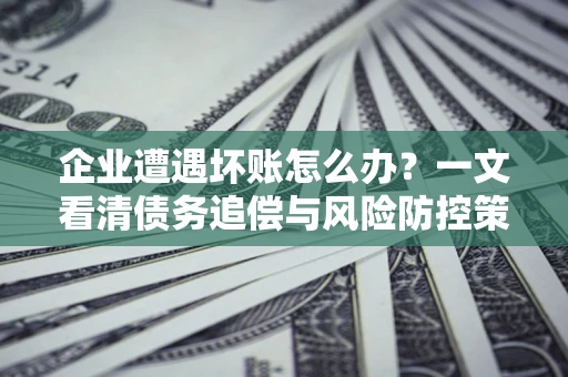 北京企业遭遇坏账怎么办？一文看清债务追偿与风险防控策略
