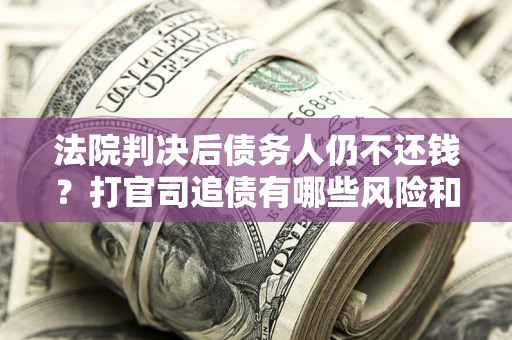 北京法院判决后债务人仍不还钱？打官司追债有哪些风险和技巧？