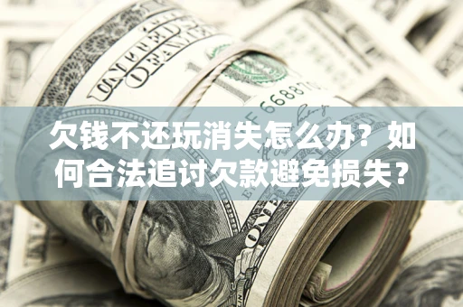 北京欠钱不还玩消失怎么办?如何合法追讨欠款避免损失? 北京欠钱不还玩消失怎么办?如何合法追讨欠款避免损失?
