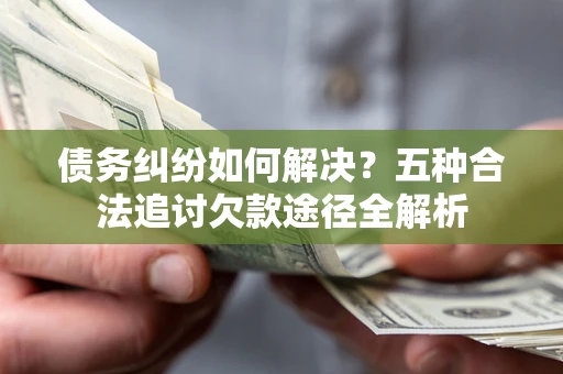 北京债务纠纷如何解决？五种合法追讨欠款途径全解析