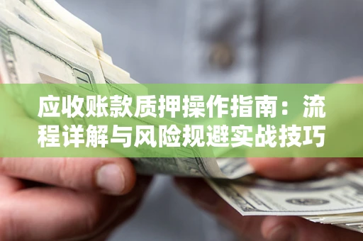 北京应收账款质押操作指南:流程详解与风险规避实战技巧 北京应收账款质押操作指南:流程详解与风险规避实战技巧