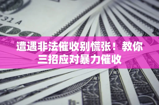 北京遭遇非法催收别慌张！教你三招应对暴力催收