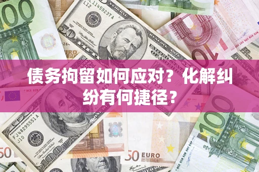 北京债务拘留如何应对？化解纠纷有何捷径？