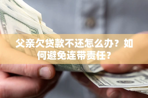 北京父亲欠贷款不还怎么办？如何避免连带责任？