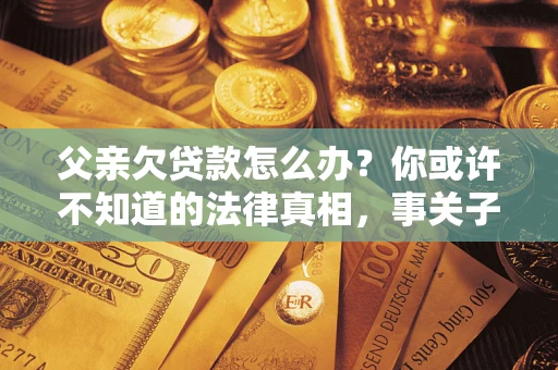 北京父亲欠贷款怎么办？你或许不知道的法律真相，事关子女未来