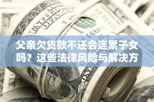 北京父亲欠贷款不还会连累子女吗？这些法律风险与解决方法要早知道！