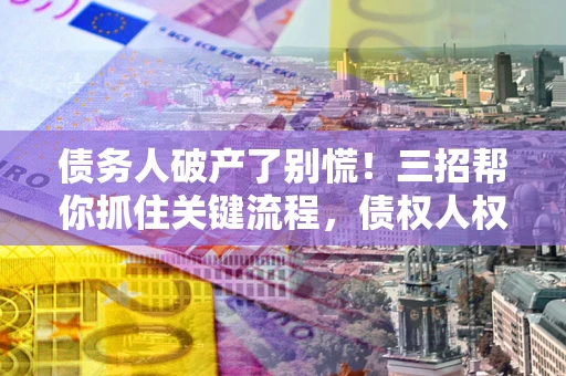北京债务人破产了别慌！三招帮你抓住关键流程，债权人权益不再缩水