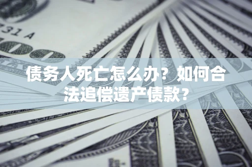 北京债务人死亡怎么办？如何合法追偿遗产债款？