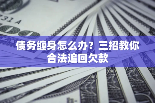 北京债务缠身怎么办？三招教你合法追回欠款