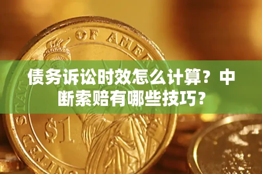 北京债务诉讼时效怎么计算？中断索赔有哪些技巧？