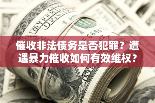北京催收非法债务是否犯罪?遭遇暴力催收如何有效维权? 北京催收非法债务是否犯罪?遭遇暴力催收如何有效维权?