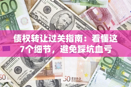 北京债权转让过关指南：看懂这7个细节，避免踩坑血亏
