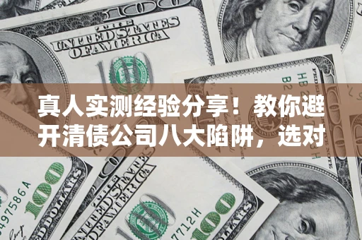 北京真人实测经验分享！教你避开清债公司八大陷阱，选对机构少走十年弯路