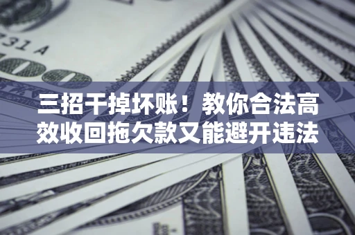 北京三招干掉坏账！教你合法高效收回拖欠款又能避开违法雷区