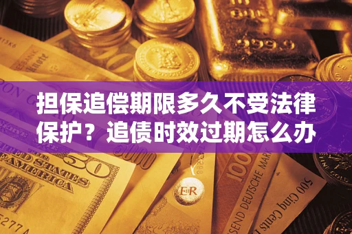 北京担保追偿期限多久不受法律保护？追债时效过期怎么办？