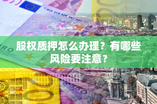 北京股权质押怎么办理？有哪些风险要注意？