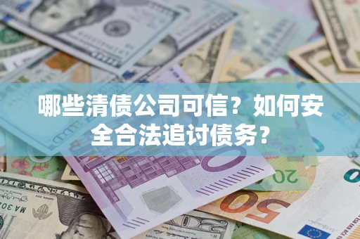 北京哪些清债公司可信？如何安全合法追讨债务？