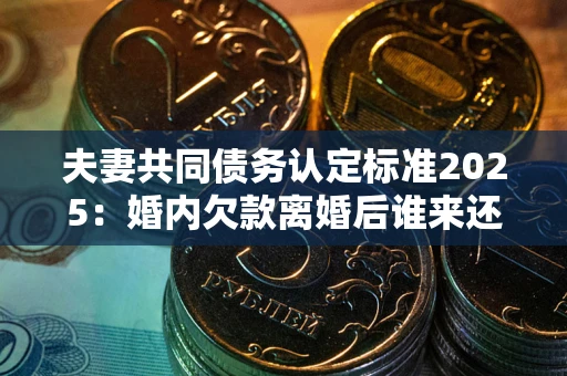 北京夫妻共同债务认定标准2025:婚内欠款离婚后谁来还? 北京夫妻共同债务认定标准2025:婚内欠款离婚后谁来还?