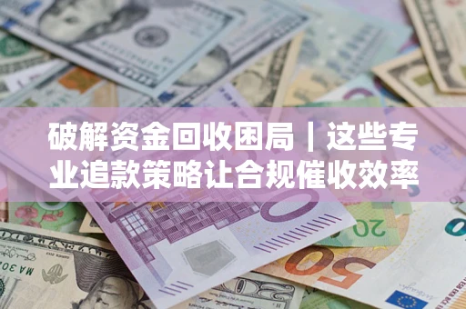 北京破解资金回收困局｜这些专业追款策略让合规催收效率翻倍