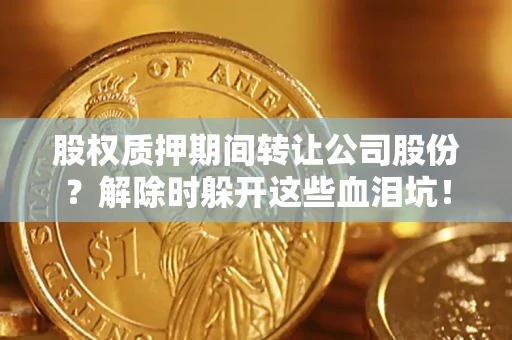 北京股权质押期间转让公司股份？解除时躲开这些血泪坑！