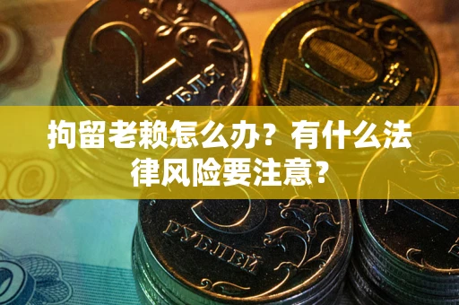 北京拘留老赖怎么办？有什么法律风险要注意？