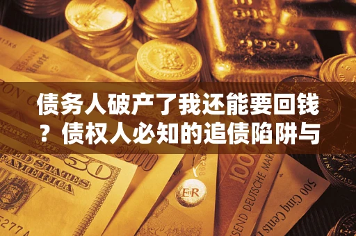 北京债务人破产了我还能要回钱？债权人必知的追债陷阱与破局之道