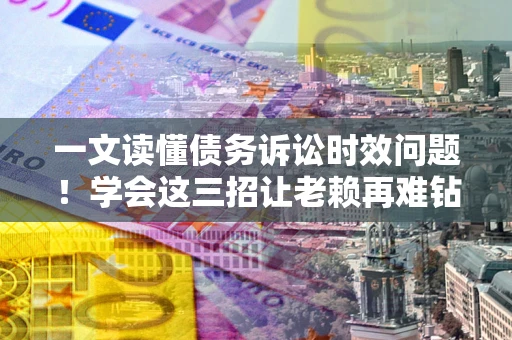 北京一文读懂债务诉讼时效问题！学会这三招让老赖再难钻空子