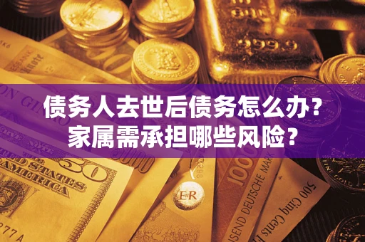 北京债务人去世后债务怎么办？家属需承担哪些风险？