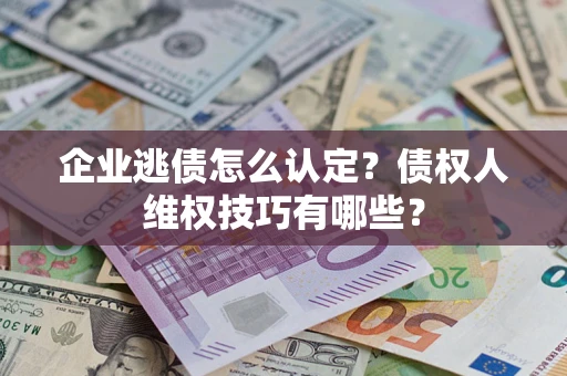 北京企业逃债怎么认定？债权人维权技巧有哪些？