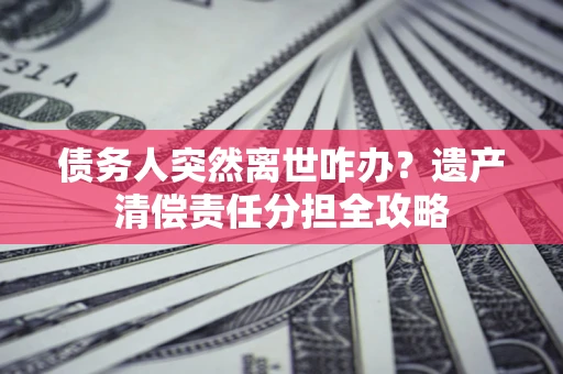 北京债务人突然离世咋办？遗产清偿责任分担全攻略