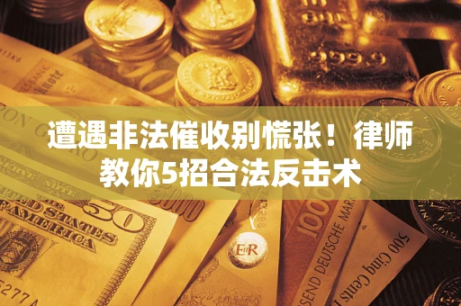 北京遭遇非法催收别慌张！律师教你5招合法反击术